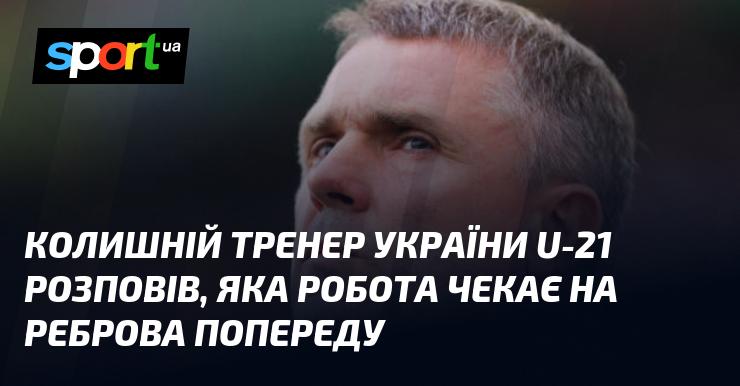 Екс-наставник збірної України U-21 поділився думками про те, які виклики стоятимуть перед Ребровим у найближчому майбутньому.