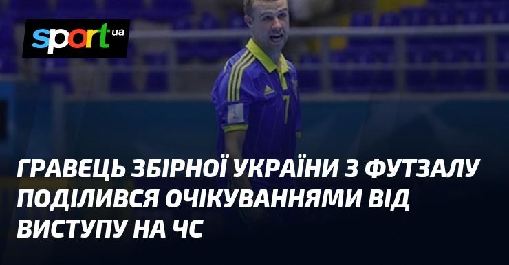 Гравець національної збірної України з футзалу висловив свої сподівання щодо участі в чемпіонаті світу.