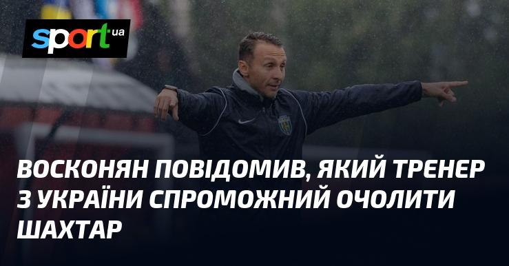 Восконян розкрив ім'я українського тренера, який має потенціал стати головним тренером Шахтаря.