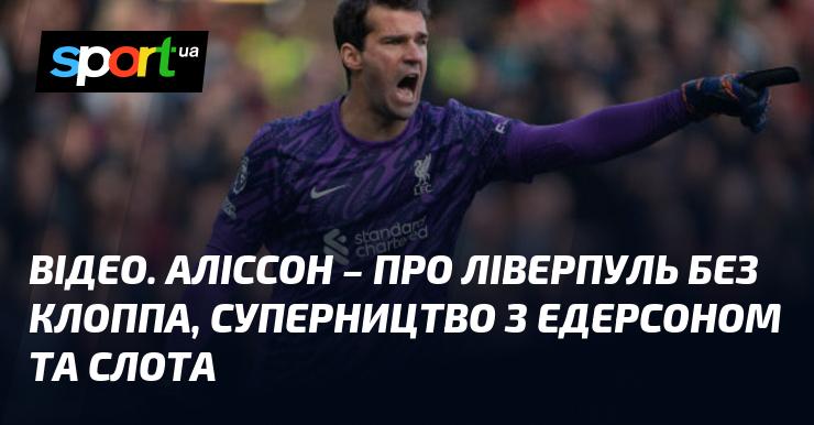 ВІДЕО. Аліссон розмірковує про Ліверпуль без Юргена Клоппа, своїх змаганнях з Едерсоном та Слоті.