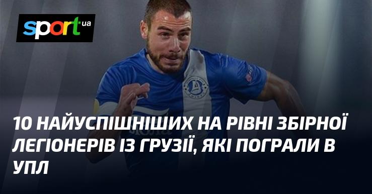 10 найуспішніших грузинських легіонерів, які виступали в УПЛ на рівні національної збірної