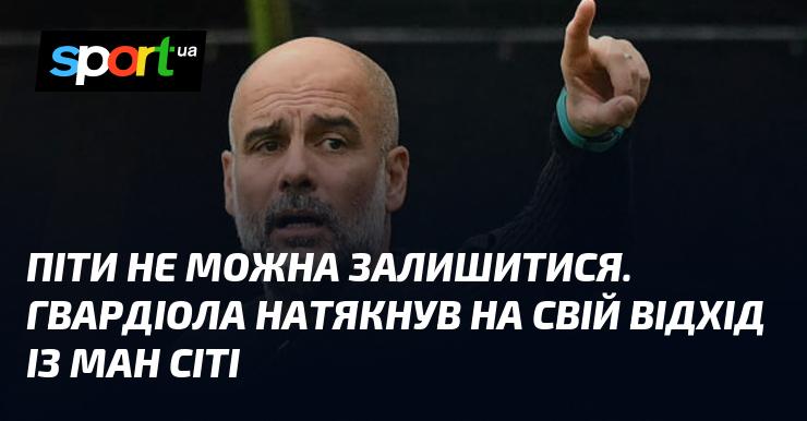 Вибір між відходом і залишенням стає дедалі складнішим. Гвардіола вказав на можливість свого виходу з Манчестер Сіті.