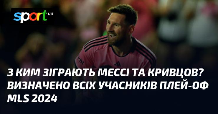 З ким зіграють Мессі та Кривцов? Стали відомі всі команди, які візьмуть участь у плей-оф MLS 2024.