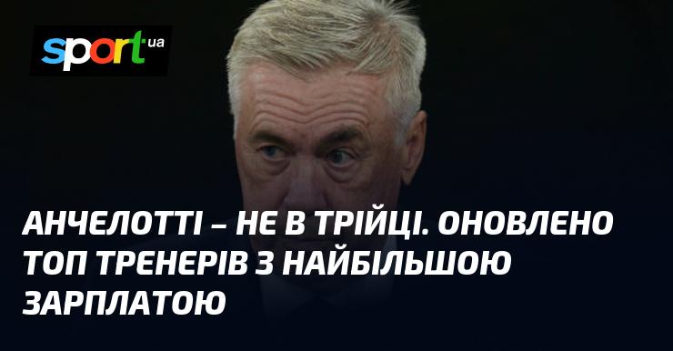 Анчелотті не потрапив до трійки. Оновлено рейтинг тренерів з найвищими доходами.