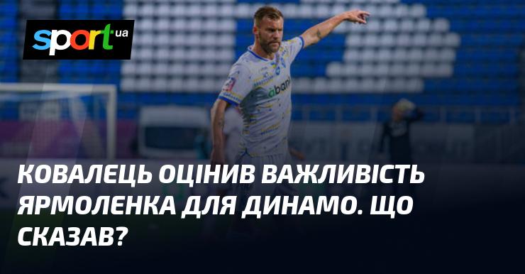 Ковалець висловив своє бачення щодо значення Ярмоленка для команди Динамо. Які його слова?