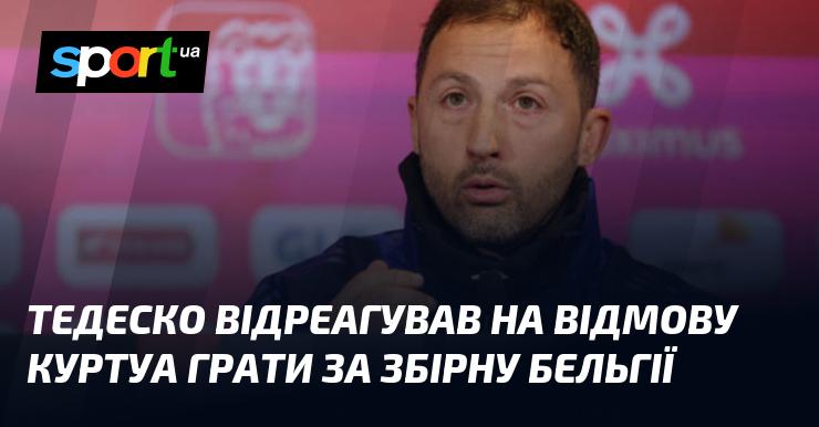 Тедеско висловив свою реакцію на рішення Куртуа не виступати за національну збірну Бельгії.