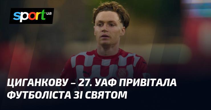 Циганкову виповнилося 27 років. УАФ надіслала привітання футболісту з нагоди свята.