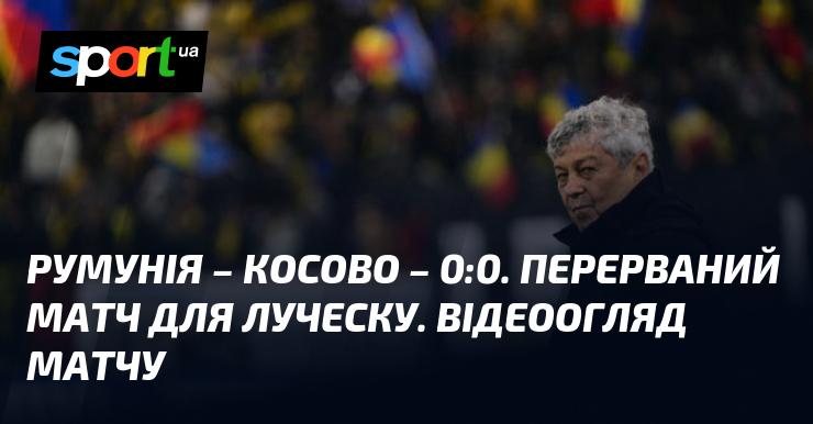 Румунія та Косово зіграли внічию 0:0. Матч для Луческу був зупинений. Огляд гри у відеоформаті.