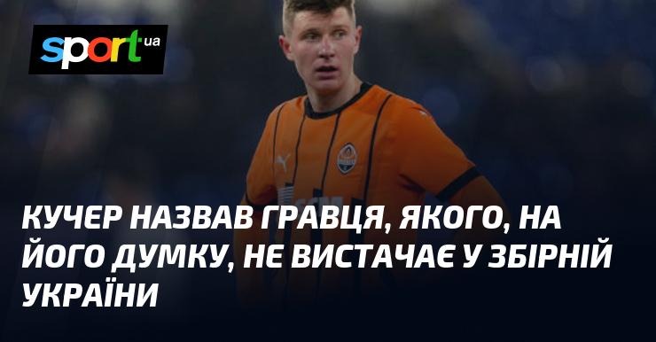 Кучер висловив свою думку щодо гравця, який, на його переконання, є відсутнім у складі збірної України.